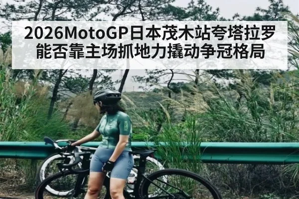 2026MotoGP日本茂木站夸塔拉罗能否靠主场抓地力撬动争冠格局